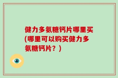 健力多氨糖钙片哪里买(哪里可以购买健力多氨糖钙片？)