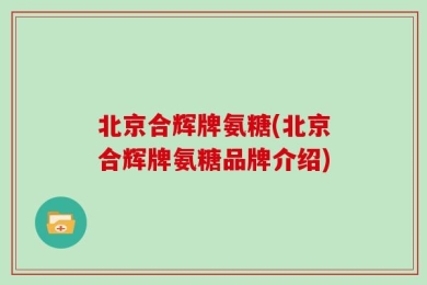 北京合辉牌氨糖(北京合辉牌氨糖品牌介绍)