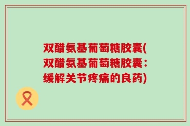双醋氨基葡萄糖胶囊(双醋氨基葡萄糖胶囊：缓解关节疼痛的良药)