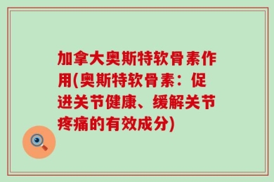 加拿大奥斯特软骨素作用(奥斯特软骨素：促进关节健康、缓解关节疼痛的有效成分)