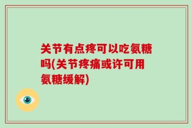 关节有点疼可以吃氨糖吗(关节疼痛或许可用氨糖缓解)