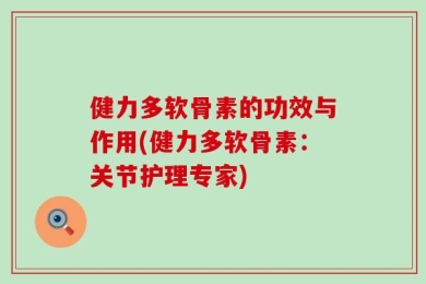 健力多软骨素的功效与作用(健力多软骨素：关节护理专家)