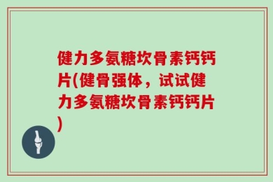 健力多氨糖坎骨素钙钙片(健骨强体，试试健力多氨糖坎骨素钙钙片)