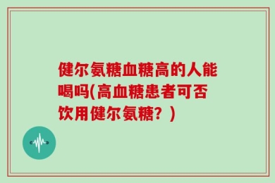 健尔氨糖血糖高的人能喝吗(高血糖患者可否饮用健尔氨糖？)