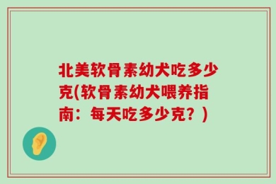 北美软骨素幼犬吃多少克(软骨素幼犬喂养指南：每天吃多少克？)