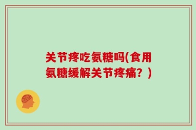 关节疼吃氨糖吗(食用氨糖缓解关节疼痛？)