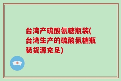 台湾产硫酸氨糖瓶装(台湾生产的硫酸氨糖瓶装货源充足)