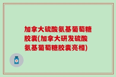 加拿大硫酸氨基葡萄糖胶囊(加拿大研发硫酸氨基葡萄糖胶囊亮相)