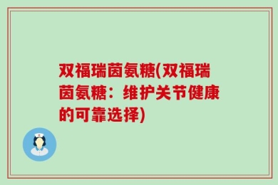 双福瑞茵氨糖(双福瑞茵氨糖：维护关节健康的可靠选择)