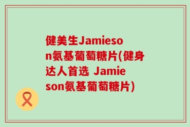 健美生Jamieson氨基葡萄糖片(健身达人首选 Jamieson氨基葡萄糖片)