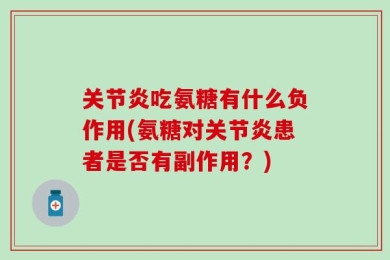 关节炎吃氨糖有什么负作用(氨糖对关节炎患者是否有副作用？)