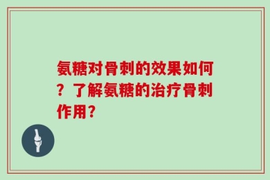 氨糖对骨刺的效果如何？了解氨糖的治疗骨刺作用？