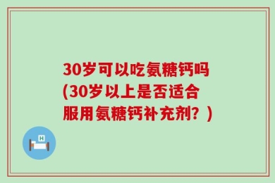 30岁可以吃氨糖钙吗(30岁以上是否适合服用氨糖钙补充剂？)