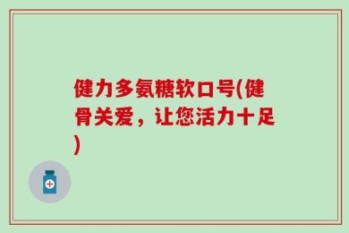 健力多氨糖软口号(健骨关爱，让您活力十足)