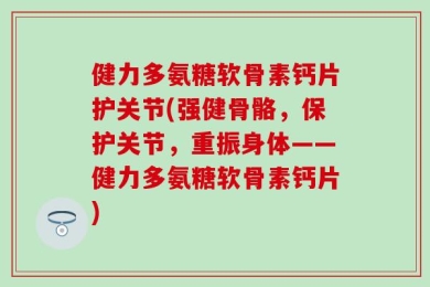 健力多氨糖软骨素钙片护关节(强健骨骼，保护关节，重振身体——健力多氨糖软骨素钙片)