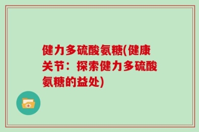健力多硫酸氨糖(健康关节：探索健力多硫酸氨糖的益处)