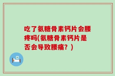 吃了氨糖骨素钙片会腰疼吗(氨糖骨素钙片是否会导致腰痛？)