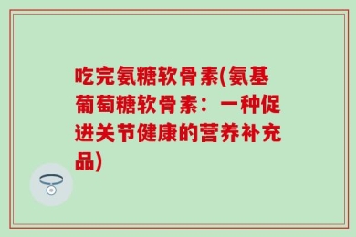 吃完氨糖软骨素(氨基葡萄糖软骨素：一种促进关节健康的营养补充品)