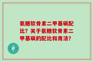 氨糖软骨素二甲基砜配比？关于氨糖软骨素二甲基砜的配比和用法？