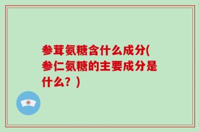 参茸氨糖含什么成分(参仁氨糖的主要成分是什么？)