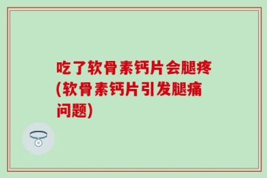 吃了软骨素钙片会腿疼(软骨素钙片引发腿痛问题)