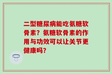 二型糖尿病能吃氨糖软骨素？氨糖软骨素的作用与功效可以让关节更健康吗？