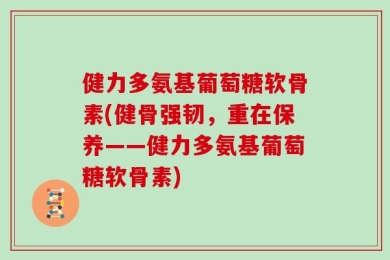 健力多氨基葡萄糖软骨素(健骨强韧，重在保养——健力多氨基葡萄糖软骨素)