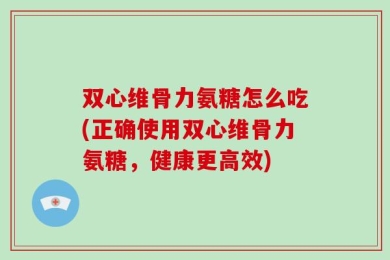 双心维骨力氨糖怎么吃(正确使用双心维骨力氨糖，健康更高效)