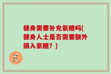 健身需要补充氨糖吗(健身人士是否需要额外摄入氨糖？)