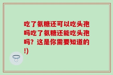 吃了氨糖还可以吃头孢吗吃了氨糖还能吃头孢吗？这是你需要知道的!)