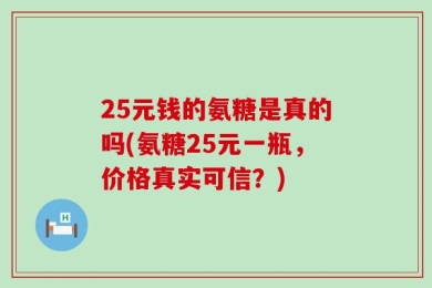 25元钱的氨糖是真的吗(氨糖25元一瓶，价格真实可信？)