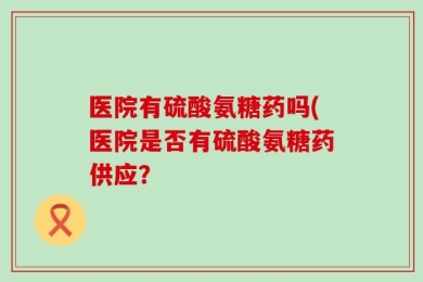 医院有硫酸氨糖药吗(医院是否有硫酸氨糖药供应？