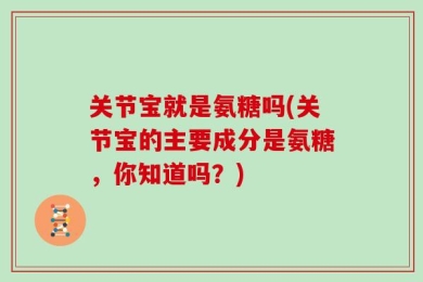 关节宝就是氨糖吗(关节宝的主要成分是氨糖，你知道吗？)