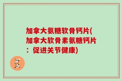 加拿大氨糖软骨钙片(加拿大软骨素氨糖钙片：促进关节健康)