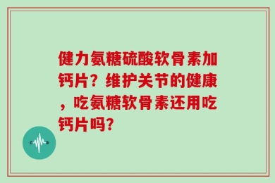 健力氨糖硫酸软骨素加钙片？维护关节的健康，吃氨糖软骨素还用吃钙片吗？