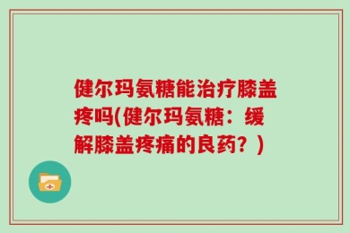 健尔玛氨糖能治疗膝盖疼吗(健尔玛氨糖：缓解膝盖疼痛的良药？)