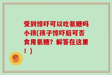 受到惊吓可以吃氨糖吗小孩(孩子惊吓后可否食用氨糖？解答在这里！)