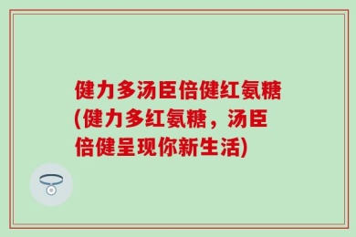 健力多汤臣倍健红氨糖(健力多红氨糖，汤臣倍健呈现你新生活)