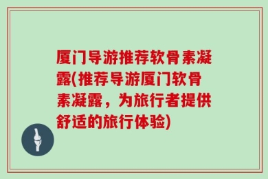 厦门导游推荐软骨素凝露(推荐导游厦门软骨素凝露，为旅行者提供舒适的旅行体验)