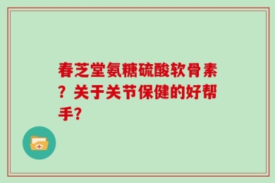 春芝堂氨糖硫酸软骨素？关于关节保健的好帮手？