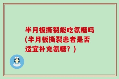 半月板撕裂能吃氨糖吗(半月板撕裂患者是否适宜补充氨糖？)