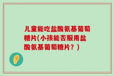儿童能吃盐酸氨基葡萄糖片(小孩能否服用盐酸氨基葡萄糖片？)