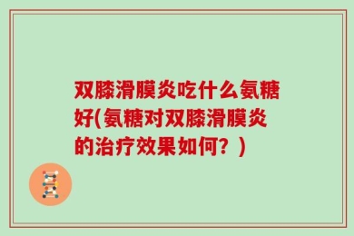 双膝滑膜炎吃什么氨糖好(氨糖对双膝滑膜炎的治疗效果如何？)