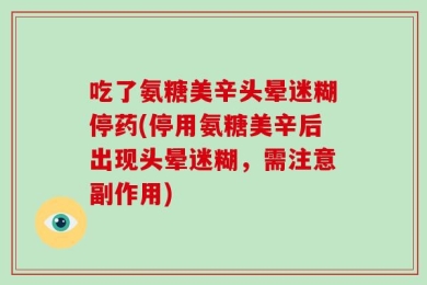 吃了氨糖美辛头晕迷糊停药(停用氨糖美辛后出现头晕迷糊，需注意副作用)