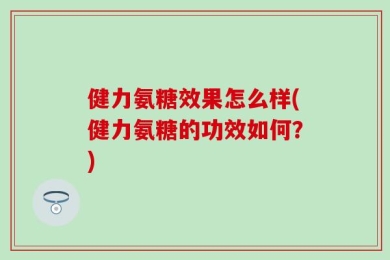 健力氨糖效果怎么样(健力氨糖的功效如何？)