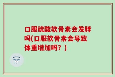 口服硫酸软骨素会发胖吗(口服软骨素会导致体重增加吗？)
