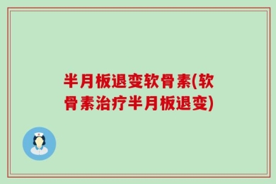 半月板退变软骨素(软骨素治疗半月板退变)