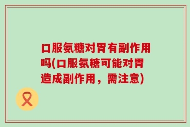 口服氨糖对胃有副作用吗(口服氨糖可能对胃造成副作用，需注意)
