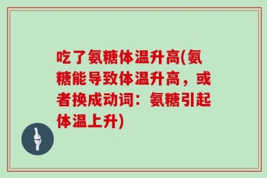 吃了氨糖体温升高(氨糖能导致体温升高，或者换成动词：氨糖引起体温上升)