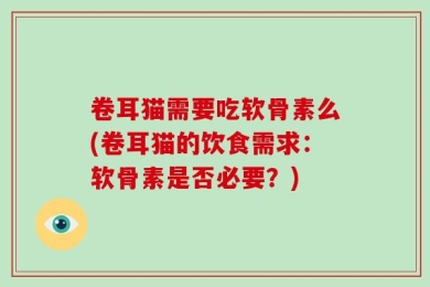卷耳猫需要吃软骨素么(卷耳猫的饮食需求：软骨素是否必要？)